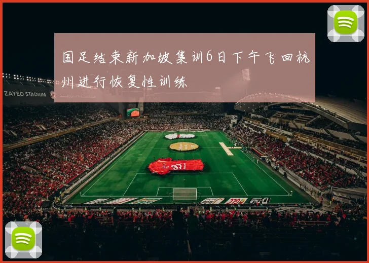 国足结束新加坡集训6日下午飞回杭州进行恢复性训练