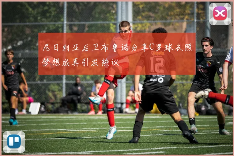 尼日利亚后卫布鲁诺分享C罗球衣照梦想成真引发热议