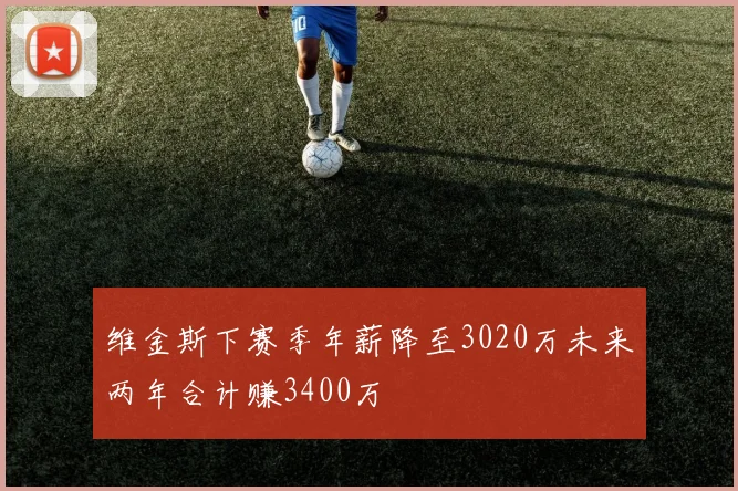 维金斯下赛季年薪降至3020万未来两年合计赚3400万