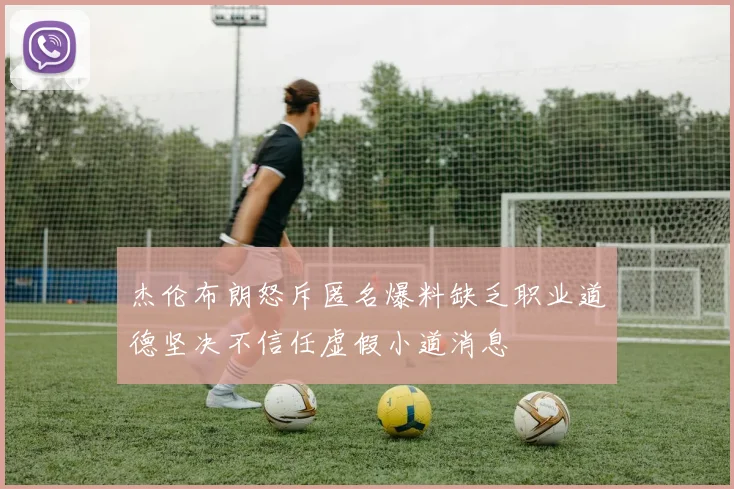杰伦布朗怒斥匿名爆料缺乏职业道德坚决不信任虚假小道消息