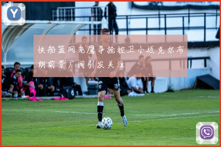 快船篮网老鹰争抢控卫小迈克尔布朗前景广阔引发关注