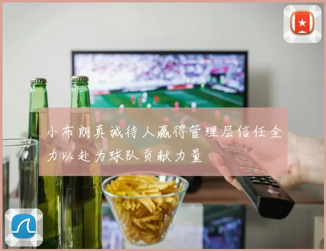 小布朗真诚待人赢得管理层信任全力以赴为球队贡献力量