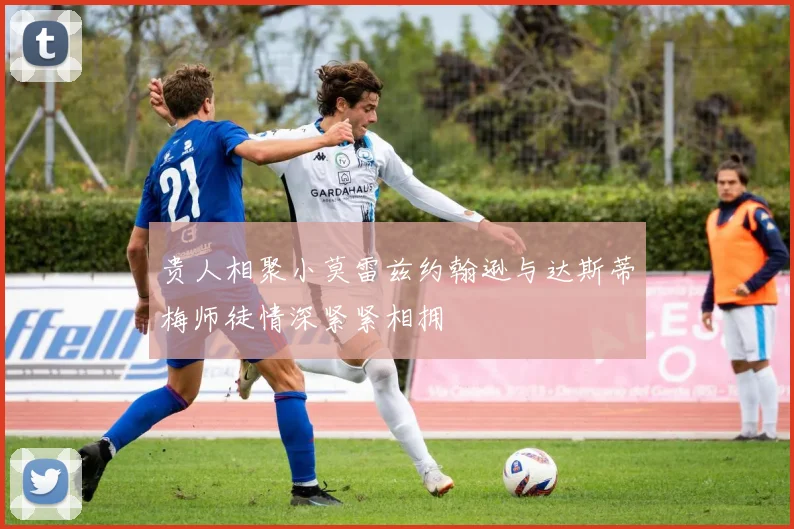 贵人相聚小莫雷兹约翰逊与达斯蒂梅师徒情深紧紧相拥
