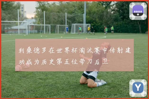 利桑德罗在世界杯淘汰赛中传射建功成为历史第五位带刀后卫