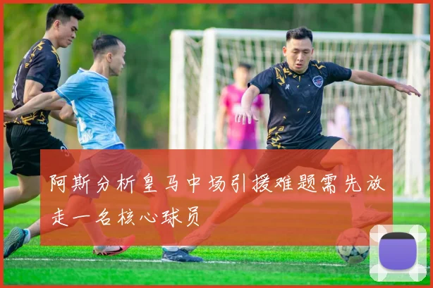 阿斯分析皇马中场引援难题需先放走一名核心球员
