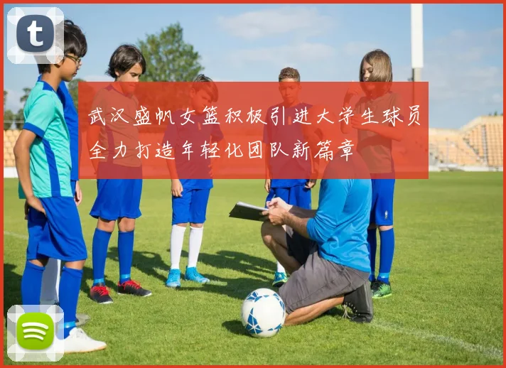 武汉盛帆女篮积极引进大学生球员全力打造年轻化团队新篇章