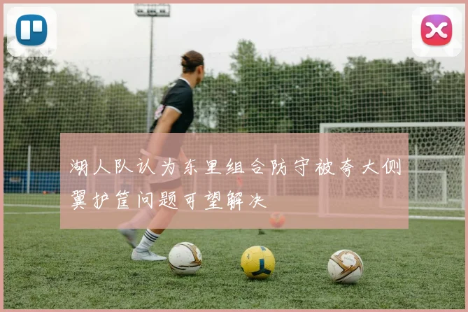 湖人队认为东里组合防守被夸大侧翼护筐问题可望解决