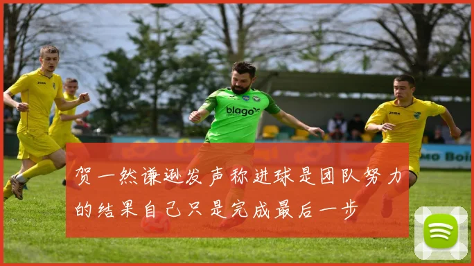 贺一然谦逊发声称进球是团队努力的结果自己只是完成最后一步