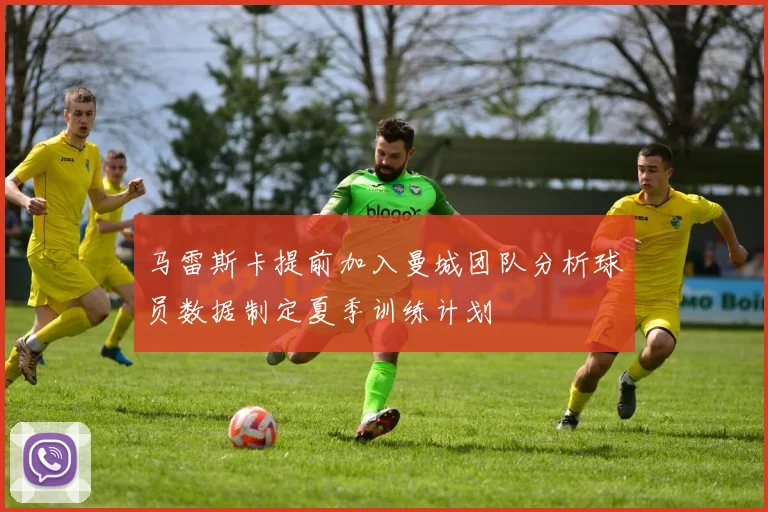 马雷斯卡提前加入曼城团队分析球员数据制定夏季训练计划