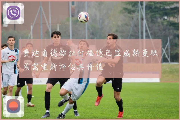 费迪南德称拉什福德已显成熟曼联或需重新评估其价值