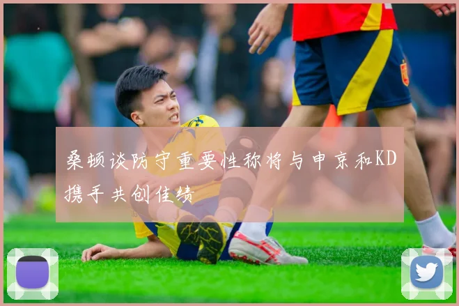 桑顿谈防守重要性称将与申京和KD携手共创佳绩