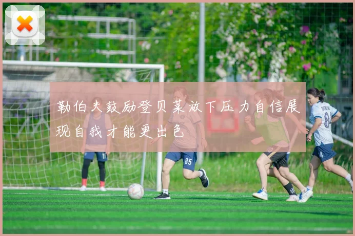 勒伯夫鼓励登贝莱放下压力自信展现自我才能更出色